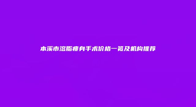 本溪市溶脂瘦身手术价格一览及机构推荐