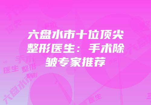 六盘水市十位顶尖整形医生：手术除皱专家推荐