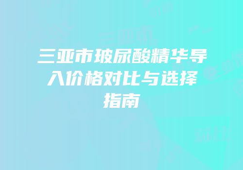三亚市玻尿酸精华导入价格对比与选择指南