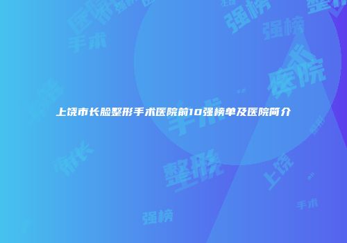 上饶市长脸整形手术医院前10强榜单及医院简介