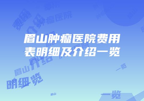 眉山肿瘤医院费用表明细及介绍一览