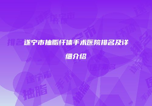 遂宁市抽脂纤体手术医院排名及详细介绍
