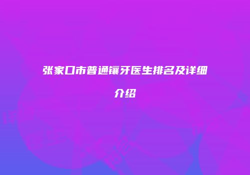 张家口市普通镶牙医生排名及详细介绍