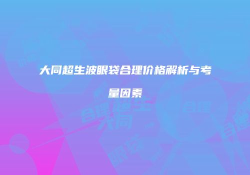 大同超生波眼袋合理价格解析与考量因素