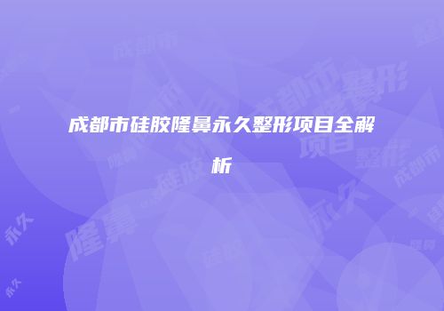 成都市硅胶隆鼻永久整形项目全解析