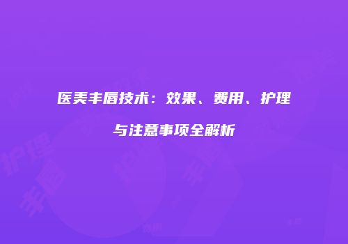 医美丰唇技术：效果、费用、护理与注意事项全解析