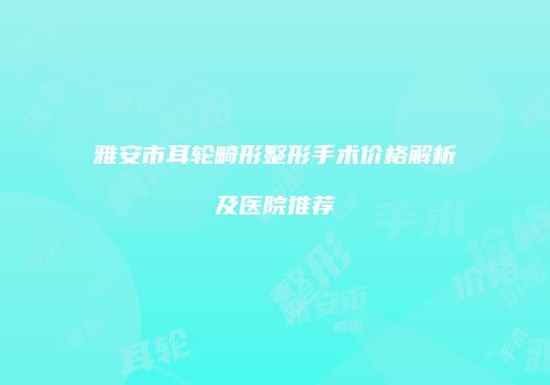 雅安市耳轮畸形整形手术价格解析及医院推荐