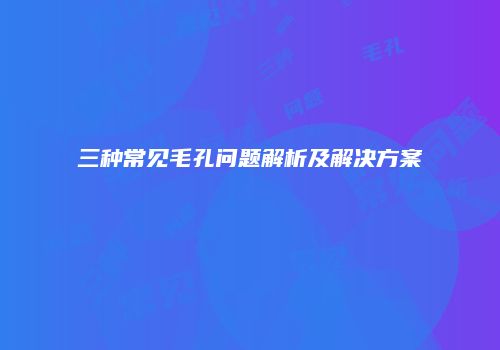 三种常见毛孔问题解析及解决方案
