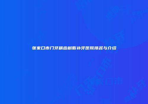 张家口市门牙龋齿树脂补牙医院排名与介绍