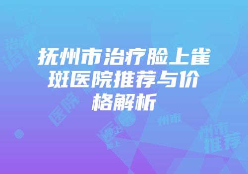 抚州市治疗脸上雀斑医院推荐与价格解析