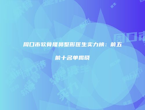 周口市软骨隆鼻整形医生实力榜：前五前十名单揭晓