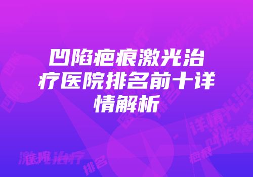 凹陷疤痕激光治疗医院排名前十详情解析