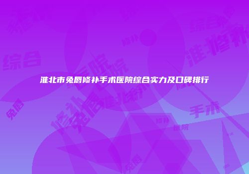 淮北市兔唇修补手术医院综合实力及口碑排行