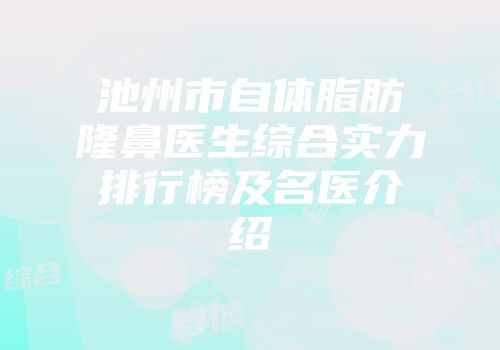 池州市自体脂肪隆鼻医生综合实力排行榜及名医介绍