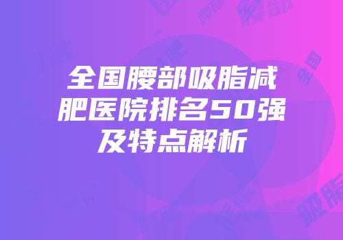 全国腰部吸脂减肥医院排名50强及特点解析