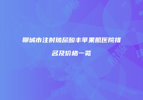 聊城市注射玻尿酸丰苹果肌医院排名及价格一览