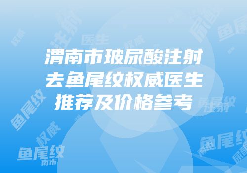 渭南市玻尿酸注射去鱼尾纹权威医生推荐及价格参考