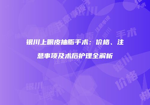 银川上眼皮抽脂手术：价格、注意事项及术后护理全解析