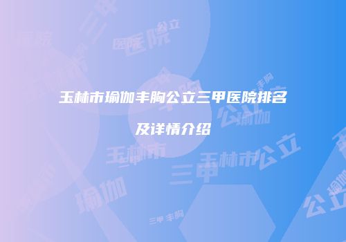 玉林市瑜伽丰胸公立三甲医院排名及详情介绍