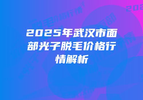 2025年武汉市面部光子脱毛价格行情解析