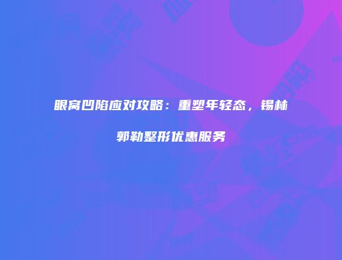 眼窝凹陷应对攻略：重塑年轻态，锡林郭勒整形优惠服务
