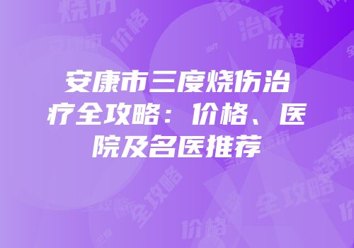 安康市三度烧伤治疗全攻略：价格、医院及名医推荐