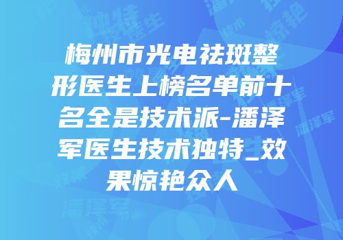 梅州市光电祛斑整形医生上榜名单前十名全是技术派-潘泽军医生技术独特_效果惊艳众人