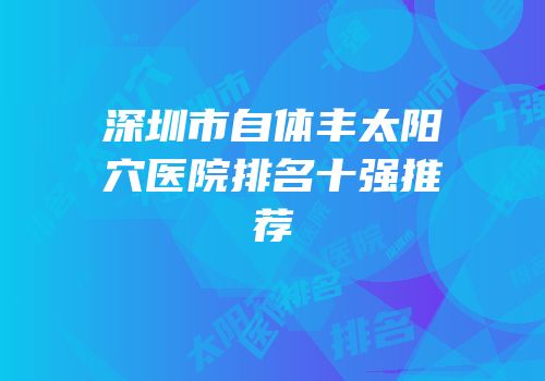 深圳市自体丰太阳穴医院排名十强推荐