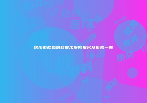 银川市隆鼻材料取出医院排名及价格一览