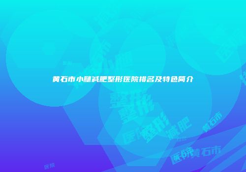 黄石市小腿减肥整形医院排名及特色简介