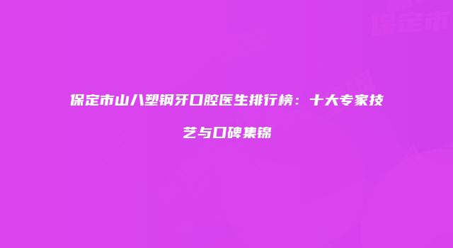 保定市山八塑钢牙口腔医生排行榜：十大专家技艺与口碑集锦