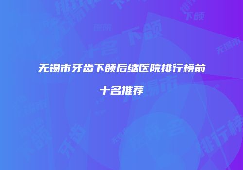 无锡市牙齿下颌后缩医院排行榜前十名推荐