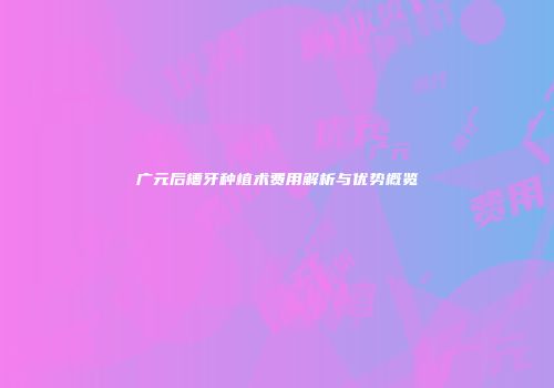 广元后槽牙种植术费用解析与优势概览