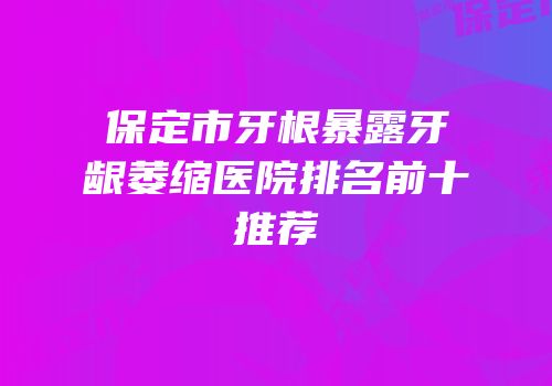 保定市牙根暴露牙龈萎缩医院排名前十推荐