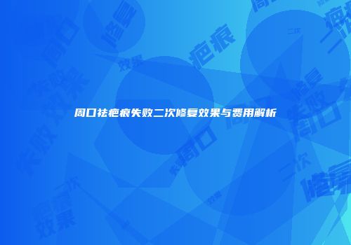 周口祛疤痕失败二次修复效果与费用解析