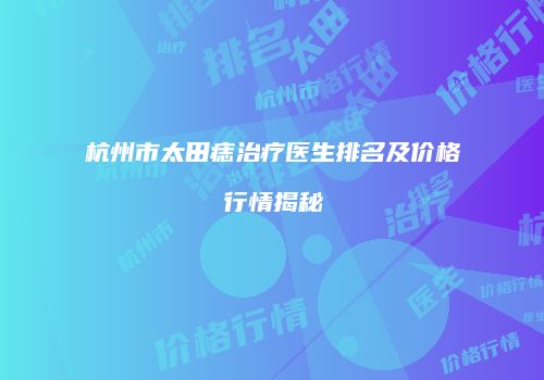杭州市太田痣治疗医生排名及价格行情揭秘