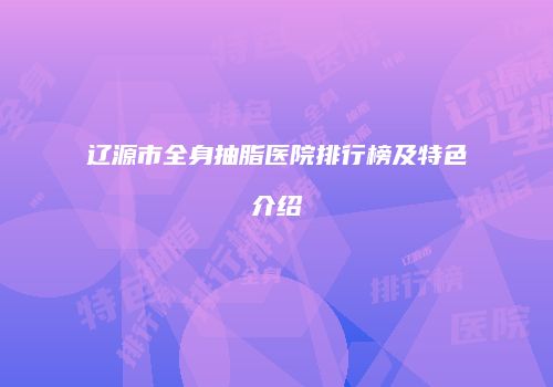 辽源市全身抽脂医院排行榜及特色介绍