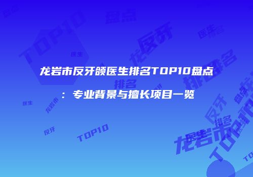 龙岩市反牙颌医生排名TOP10盘点：专业背景与擅长项目一览