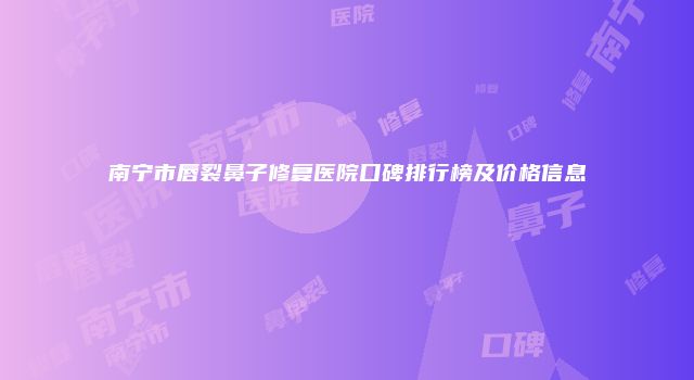 南宁市唇裂鼻子修复医院口碑排行榜及价格信息