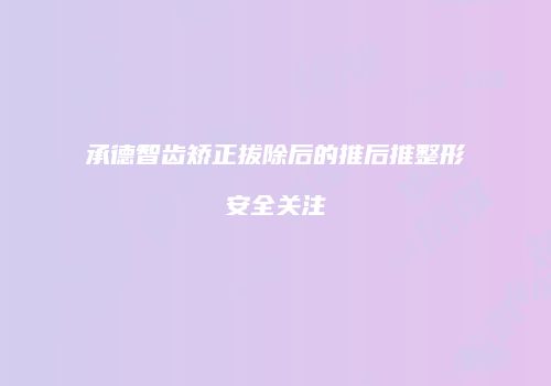 承德智齿矫正拔除后的推后推整形安全关注