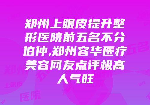 郑州上眼皮提升整形医院前五名不分伯仲,郑州容华医疗美容网友点评极高人气旺