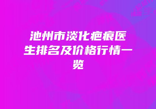 池州市淡化疤痕医生排名及价格行情一览