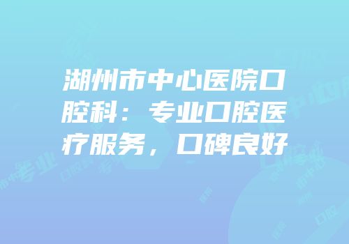 湖州市中心医院口腔科：专业口腔医疗服务，口碑良好