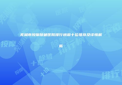芜湖市按摩除皱医院排行榜前十位推荐及详情解析