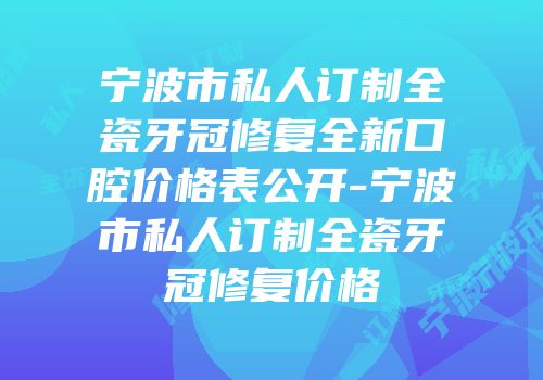 宁波市私人订制全瓷牙冠修复全新口腔价格表公开-宁波市私人订制全瓷牙冠修复价格