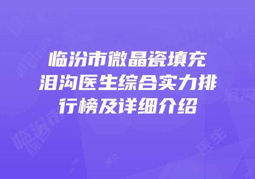 临汾市微晶瓷填充泪沟医生综合实力排行榜及详细介绍