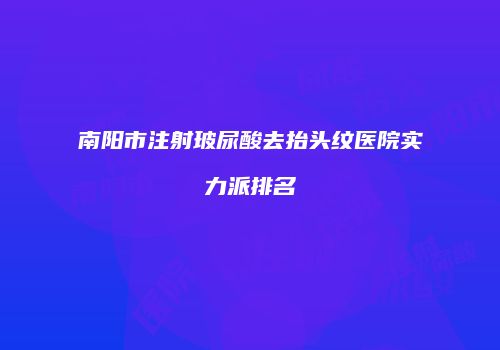 南阳市注射玻尿酸去抬头纹医院实力派排名