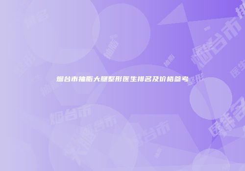 烟台市抽脂大腿整形医生排名及价格参考