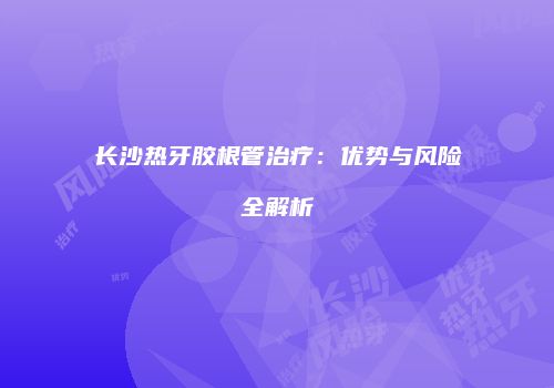 长沙热牙胶根管治疗：优势与风险全解析