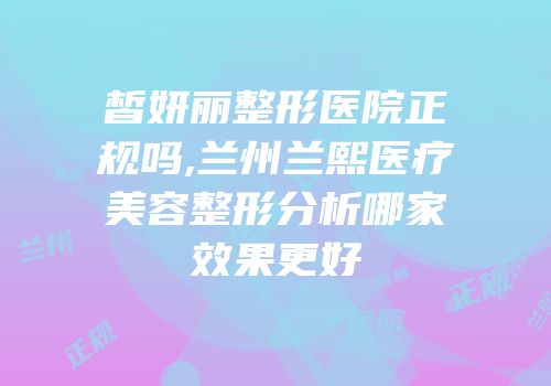 皙妍丽整形医院正规吗,兰州兰熙医疗美容整形分析哪家效果更好